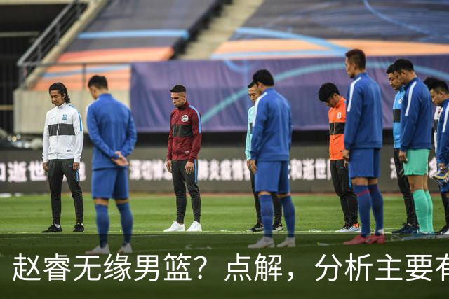 赵睿无缘男篮？点解，分析主要有3个原因！